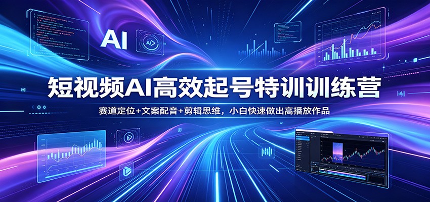 短视频AI高效起号特训训练营：赛道定位+文案配音+剪辑思维，小白快速做出高播放作品-K6源码网