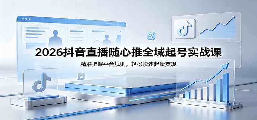 2026抖音直播随心推全域起号实战课，精准把握平台规则，轻松快速起量变现-K6源码网