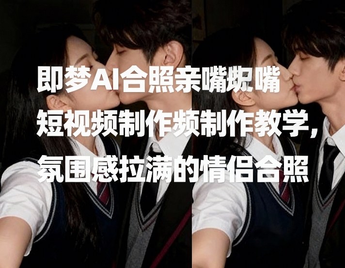 即梦AI合照亲嘴短视频制作教学，氛围感拉满的情侣合照-K6源码网