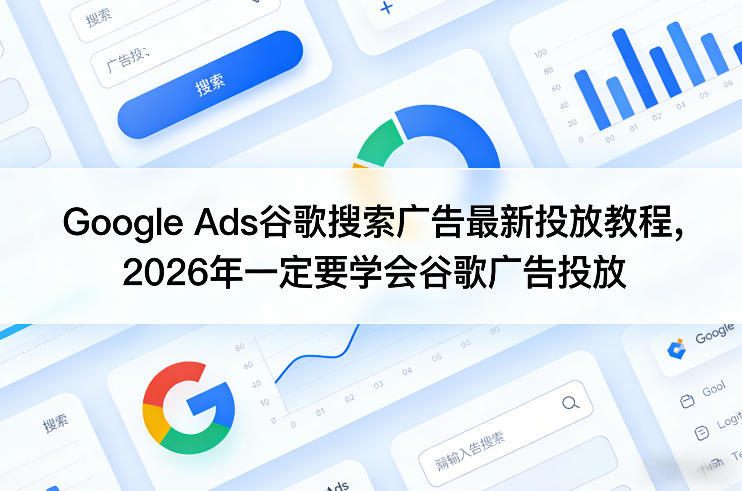 Google Ads谷歌搜索广告最新投放教程，2026年一定要学会谷歌广告投放-K6源码网