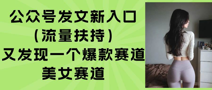 (15781期)公众号发文新入口(流量扶持),又发现一个爆款赛道:美女赛道-K6源码网