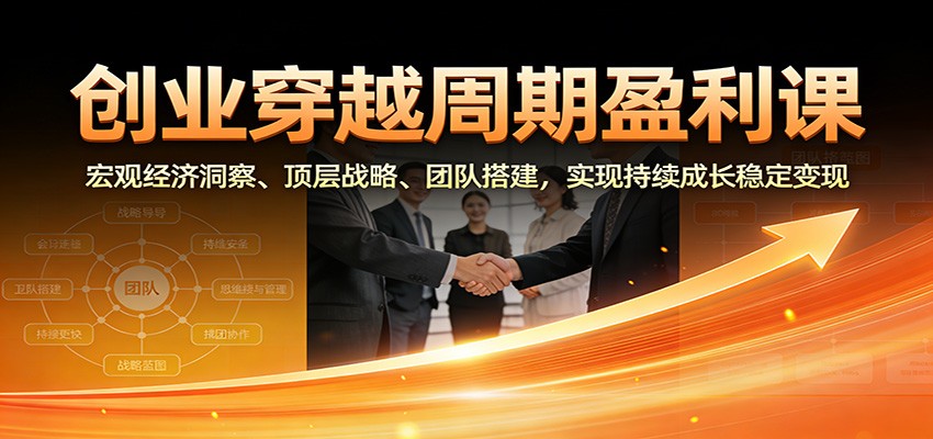 创业穿越周期盈利课：宏观经济洞察、顶层战略、团队搭建，实现持续成长稳定变现-K6源码网