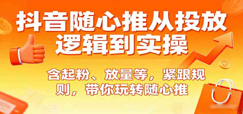 抖音随心推从投放逻辑到实操,含起粉、放量等,紧跟规则,带你玩转随心推-K6源码网