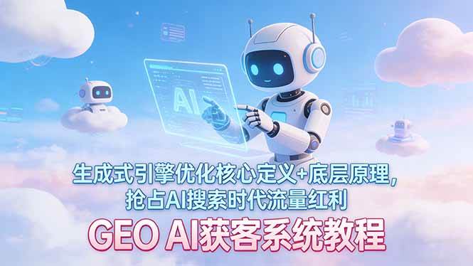 （17604期）GEO AI获客系统教程：生成式引擎优化核心定义+底层原理，抢占AI搜索时代流量红利-K6源码网