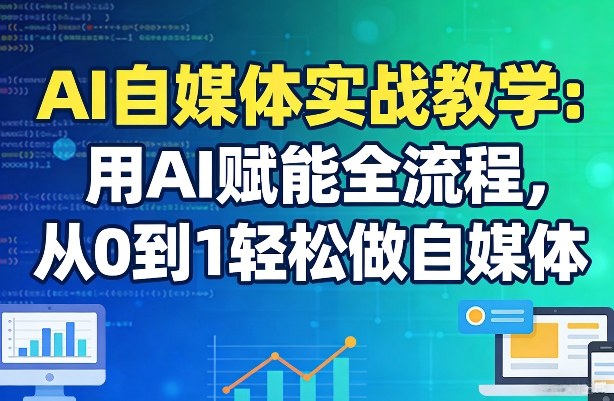AI自媒体实战教学：用AI赋能全流程，从0到1轻松做自媒体-K6源码网