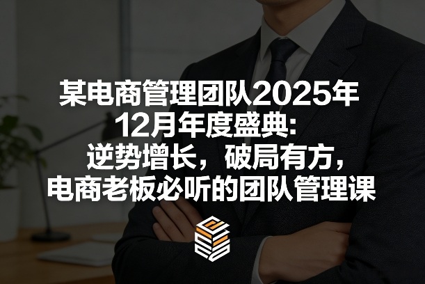 某电商管理团队2025年12月年度盛典：逆势增长，破局有方，电商老板必听的团队管理课-K6源码网
