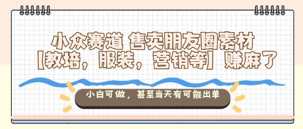 小众赛道售卖朋友圈素材【教培,服装,营销等】賺麻了,小白可做,甚至当天有可能出单-K6源码网