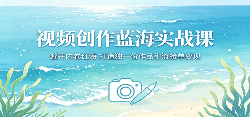 视频创作蓝海实战课：避开内卷红海，打造独一份作品引流接单变现-K6源码网