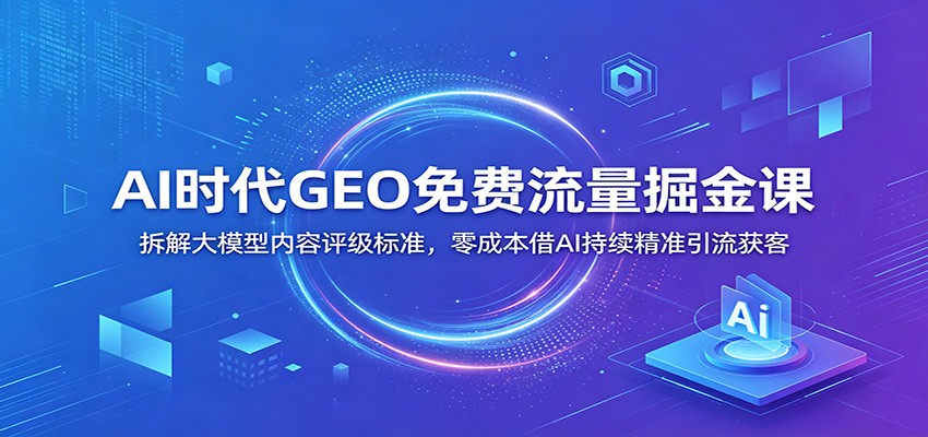 AI时代GEO免费流量掘金课：拆解大模型内容评级标准，零成本借AI持续精准引流获客-K6源码网