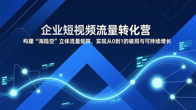 （16959期）企业短视频流量转化营，构建“海陆空”立体流量矩阵，实现从0到1的破局与可持续增长-K6源码网