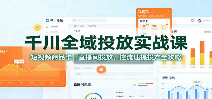 千川全域投放实战课：短视频商品卡，直播间投放，控流速提投产全攻略-K6源码网