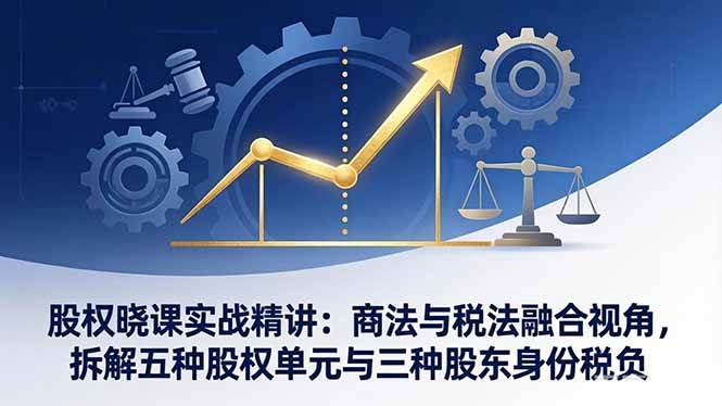 （17706期）股权晓课实战精讲：商法与税法融合视角，拆解五种股权单元与三种股东身份税负-K6源码网