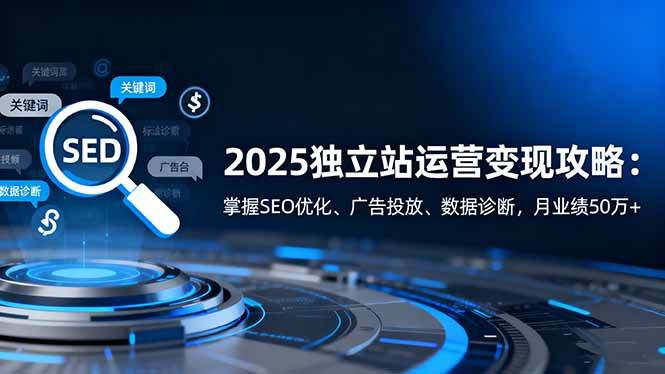 (16371期)2025独立站运营变现攻略:掌握SEO优化、广告投放、数据诊断,月业绩50万+-K6源码网