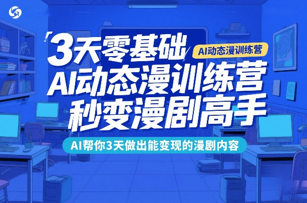 3天零基础AI动态漫训练营，秒变漫剧高手，AI帮你3天做出能变现的漫剧内容-K6源码网