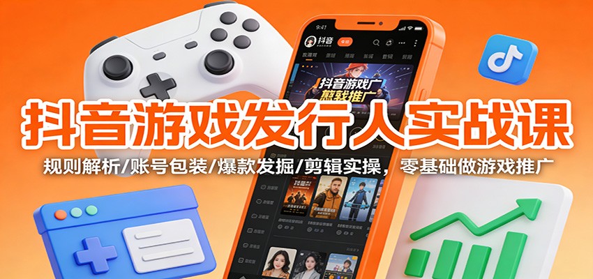 抖音游戏发行人实战课：规则解析/账号包装/爆款发掘 /剪辑实操，零基础做游戏推广-K6源码网