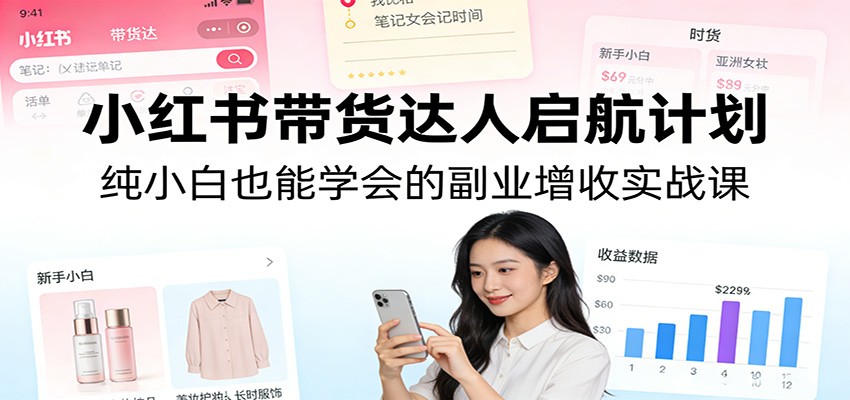 小红书带货达人启航计划：纯小白也能学会的副业增收实战课-K6源码网