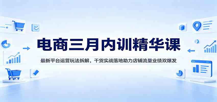 电商三月内训精华课：最新平台运营玩法拆解，干货实战落地助力店铺流量业绩双爆发-K6源码网