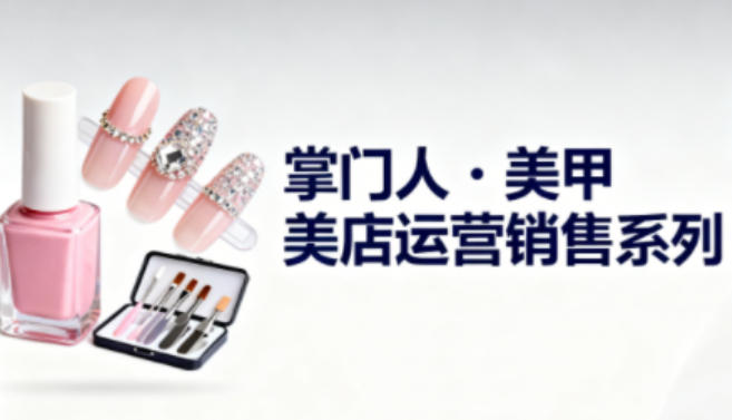 美甲店运营销售系列，助力美甲店老板及从业者提升运营、销售与管理能力-K6源码网