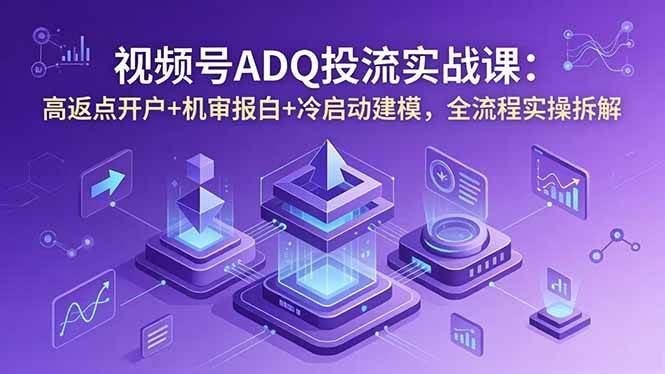 (18623期)视频号ADQ投流实战课:高返点开户+机审报白+冷启动建模,全流程实操拆解-K6源码网