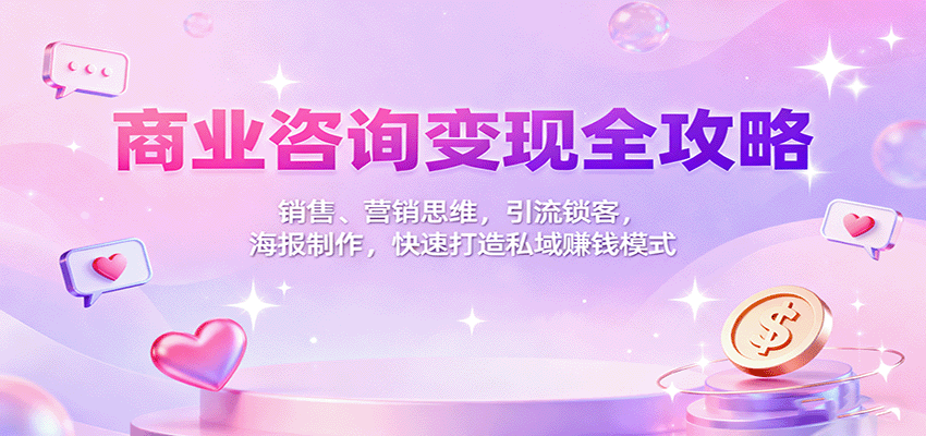 商业咨询变现全攻略:销售、营销思维,引流锁客,海报制作,快速打造私域赚钱模式-K6源码网