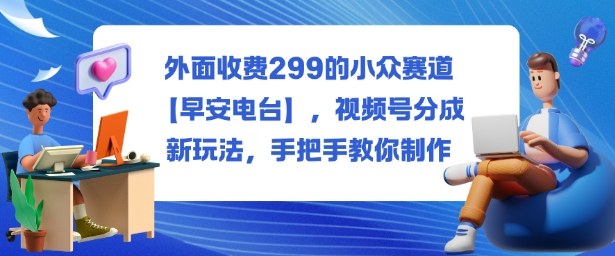 外面收费299的小众赛道【早安电台】，视频号分成新玩法，手把手教你制作-K6源码网