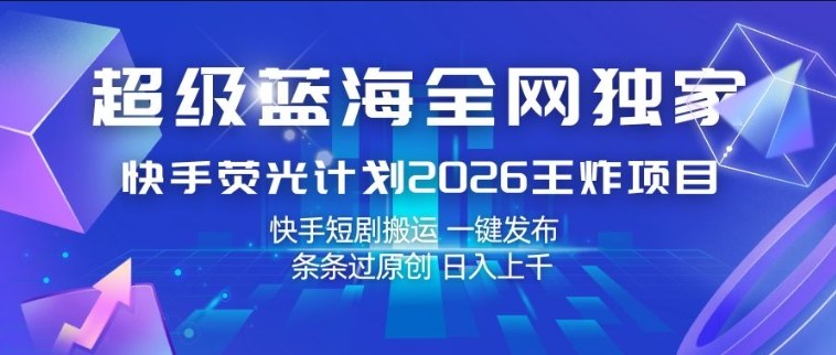 超级蓝海全网独家，快手荧光计划2026王炸项目，日入1k+，快手短剧搬运，一键发布，条条过原创【揭秘】-K6源码网