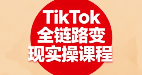 TikTok全链路变现实操课程,全方位助力学员掌握TK变现技能-K6源码网
