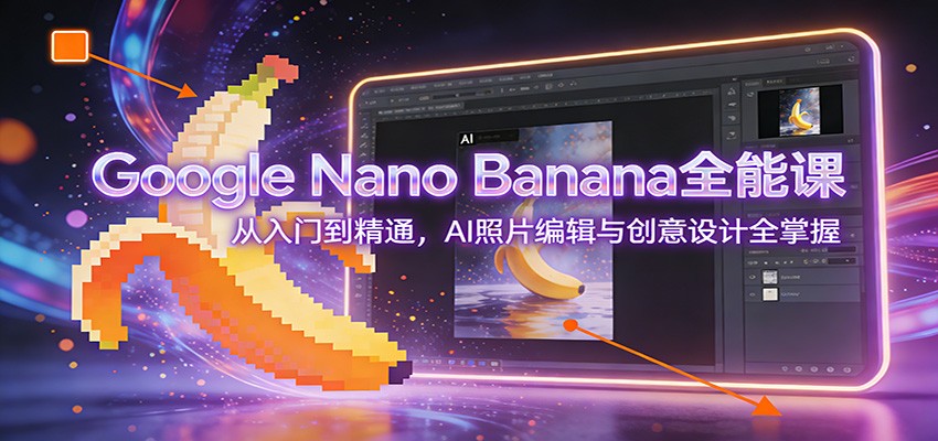 Google Nano Banana全能课：从入门到精通，AI照片编辑与创意设计全掌握-K6源码网