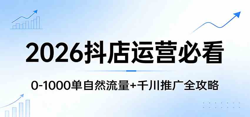 2026抖店运营必看：0-1000单自然流量+千川推广全攻略-K6源码网