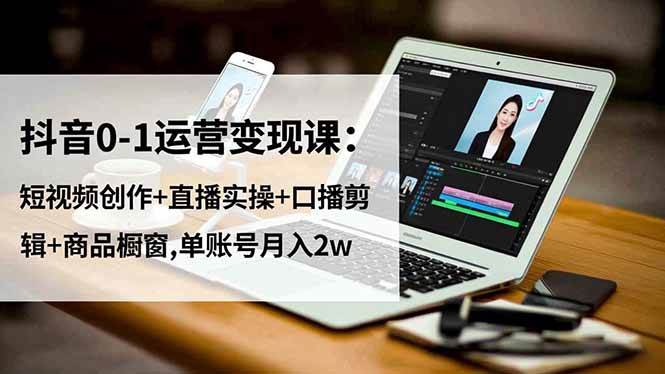 （16585期）抖音0-1运营变现课：短视频创作+直播实操+口播剪辑+商品橱窗,单账号月入2w-K6源码网