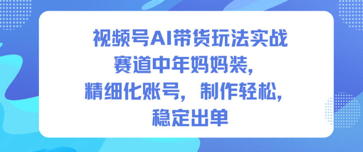 视频号AI带货玩法实战,赛道中年妈妈装,精细化账号,制作轻松,稳定出单-K6源码网