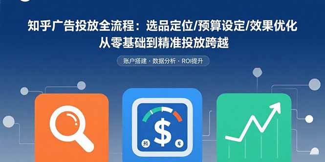 (15774期)知乎广告投放全流程:选品定位/预算设定/效果优化 从零基础到精准投放跨越-K6源码网