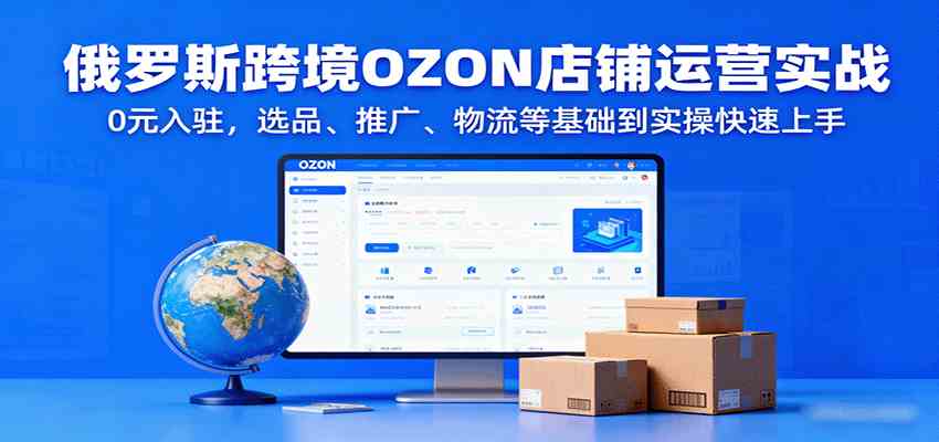 俄罗斯跨境OZON店铺运营实战,0元入驻,选品、推广、物流等基础到实操快速上手-K6源码网
