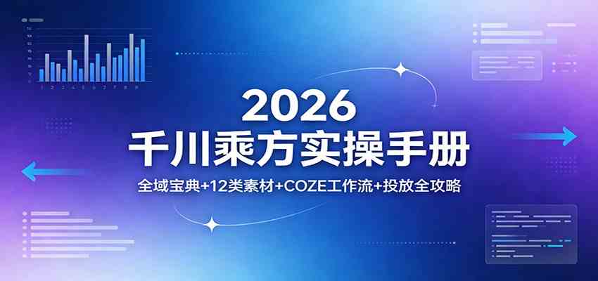 2026千川乘方实操手册：全域宝典+12类素材+COZE工作流+投放全攻略-K6源码网