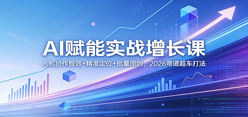 AI赋能实战增长课：人机协作提效+精准定位+批量原创，2026弯道超车打法-K6源码网