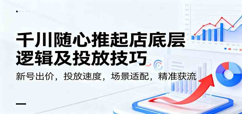 千川随心推起店底层逻辑及投放技巧,新号出价,投放速度,场景适配,精准获流-K6源码网