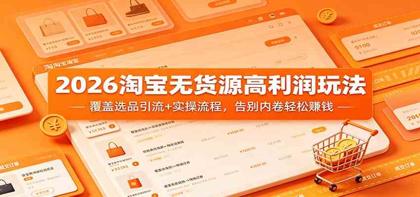 2026淘宝无货源高利润玩法：覆盖选品引流+实操流程，告别内卷轻松赚钱-K6源码网