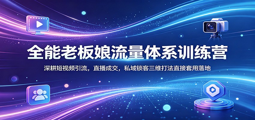 全能老板娘流量体系训练营：深耕短视频引流，直播成交，私域锁客三维打法直接套用落地-K6源码网