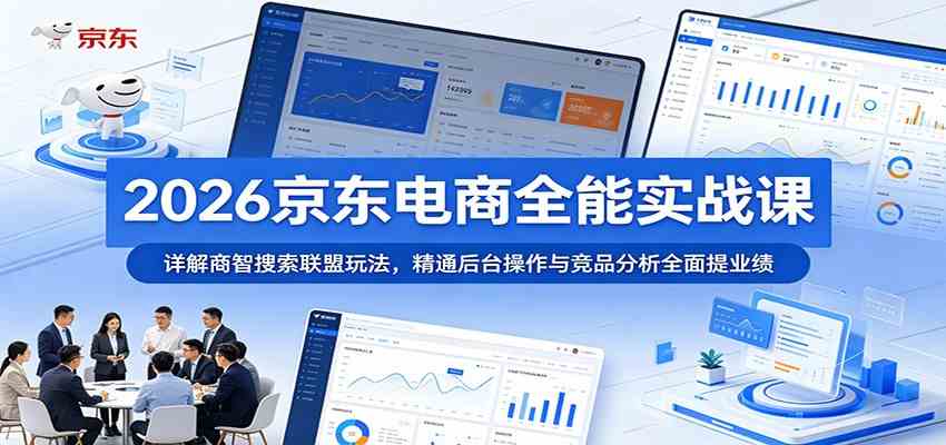 2026京东电商全能实战课:详解商智搜索联盟玩法,精通后台操作与竞品分析全面提业绩-K6源码网