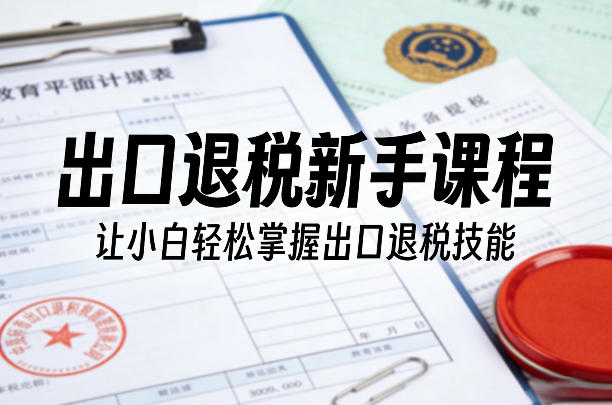 出口退税新手课程，让小白轻松掌握出口退税技能-K6源码网