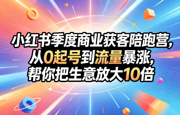 小红书季度商业获客陪跑营，从0起号到流量暴涨，帮你把生意放大10倍-K6源码网