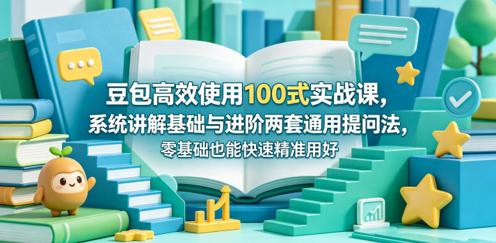 豆包高效使用100式实战课，系统讲解基础与进阶两套通用提问法，零基础也能快速精准用好豆包-K6源码网