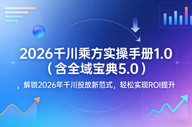 2026千川乘方实操手册1.0（含全域宝典5.0），解锁2026年千川投放新范式，轻松实现ROI提升-K6源码网