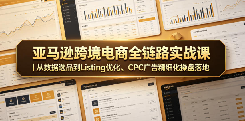 亚马逊跨境电商全链路实战课｜从数据选品到Listing优化、CPC广告精细化操盘落地-K6源码网