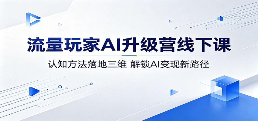流量玩家AI升级营线下课：认知方法落地三维，解锁AI变现新路径-K6源码网