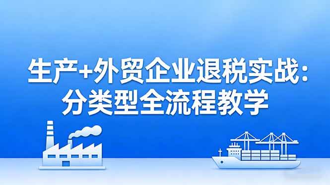 （17602期）生产+外贸企业退税实战：分类型全流程教学，生产企业留抵退税最大化+外贸企业退税系统申报-K6源码网