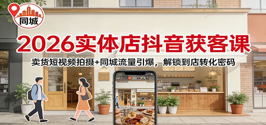 2026实体店抖音获客课：卖货短视频拍摄+同城流量引爆，解锁到店转化密码-K6源码网