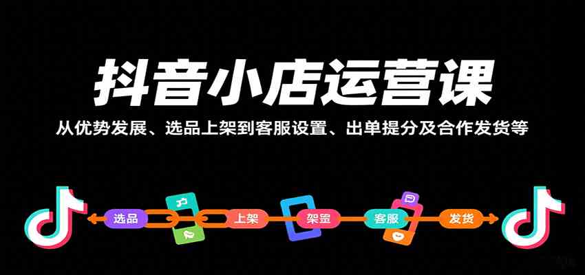 抖音小店运营课,从优势发展、选品上架到客服设置、出单提分及合作发货等-K6源码网