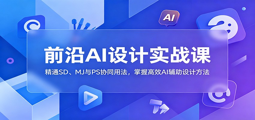前沿AI设计实战课:精通SD、MJ与PS协同用法,掌握高效AI辅助设计方法-K6源码网