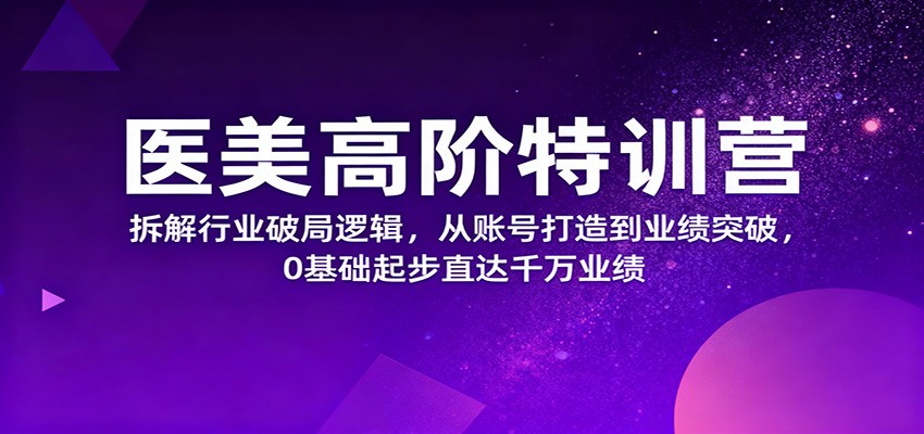 医美高阶特训营，拆解行业破局逻辑，从账号打造到业绩突破，0基础起步直达千万业绩-K6源码网